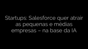 ​Startups: Salesforce quer atrair as pequenas e médias empresas – na base da IA 